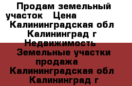 Продам земельный участок › Цена ­ 2 500 000 - Калининградская обл., Калининград г. Недвижимость » Земельные участки продажа   . Калининградская обл.,Калининград г.